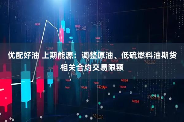 优配好油 上期能源：调整原油、低硫燃料油期货相关合约交易限额
