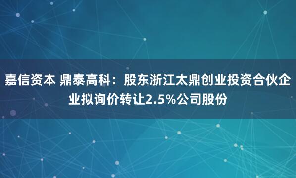 嘉信资本 鼎泰高科：股东浙江太鼎创业投资合伙企业拟询价转让2.5%公司股份