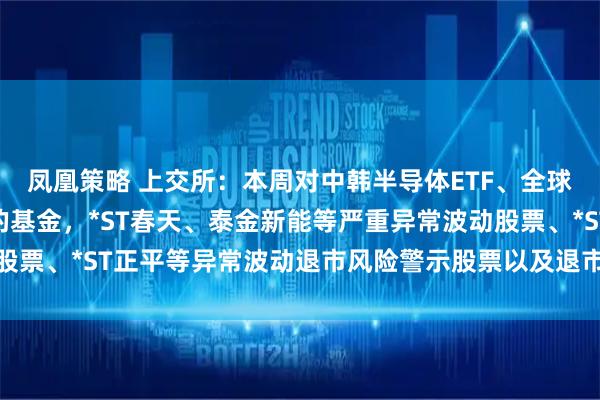 凤凰策略 上交所:本周对中韩半导体ETF、全球芯片LOF等溢价较高的基金,*ST春天、泰金新能等严重异常波动股票、*ST正平等异常波动退市风险警示股票以及退市观典进行重点监控