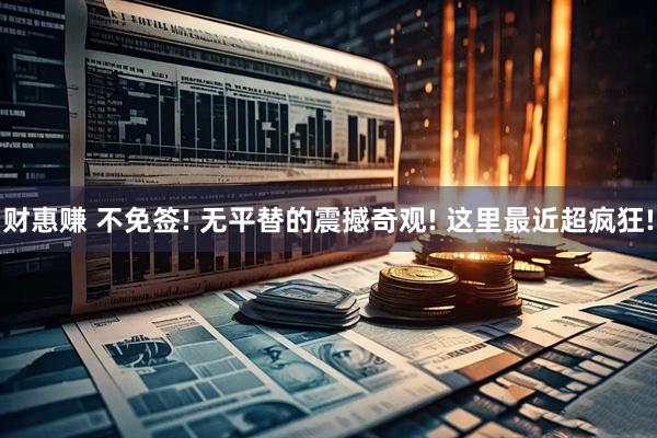 财惠赚 不免签! 无平替的震撼奇观! 这里最近超疯狂!