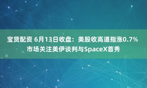 宝货配资 6月13日收盘：美股收高道指涨0.7% 市场关注美伊谈判与SpaceX首秀