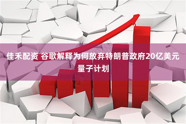 佳禾配资 谷歌解释为何放弃特朗普政府20亿美元量子计划