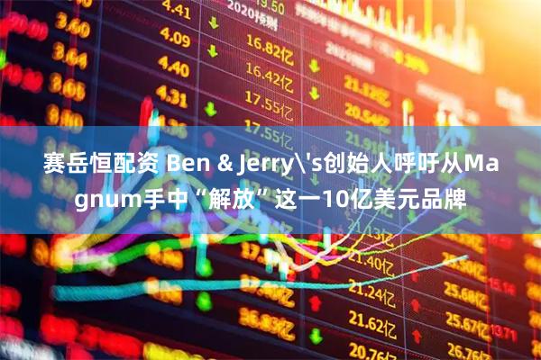 赛岳恒配资 Ben & Jerry's创始人呼吁从Magnum手中“解放”这一10亿美元品牌
