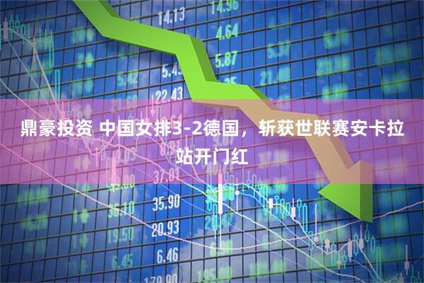 鼎豪投资 中国女排3-2德国，斩获世联赛安卡拉站开门红