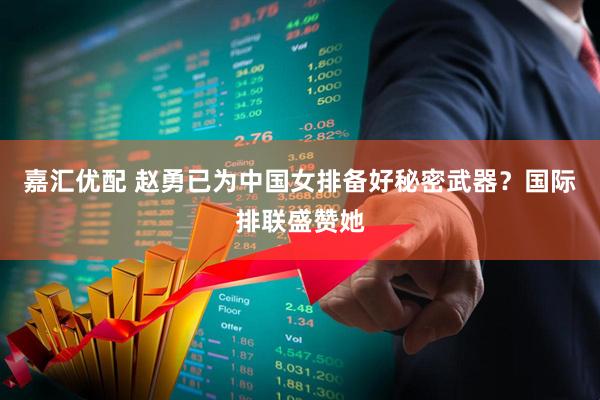 嘉汇优配 赵勇已为中国女排备好秘密武器？国际排联盛赞她