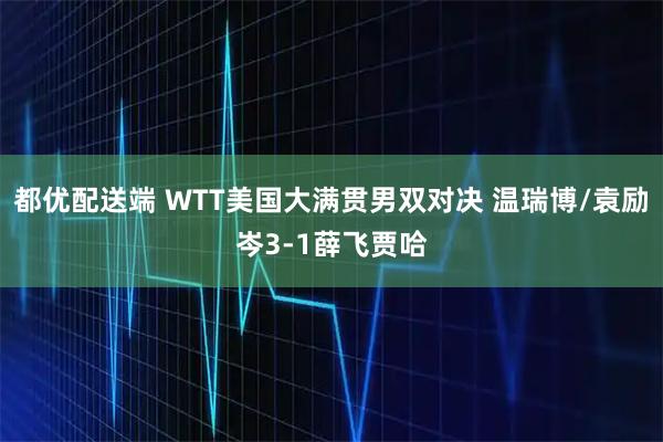 都优配送端 WTT美国大满贯男双对决 温瑞博/袁励岑3-1薛飞贾哈