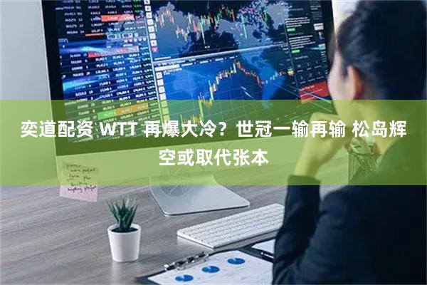 奕道配资 WTT 再爆大冷？世冠一输再输 松岛辉空或取代张本