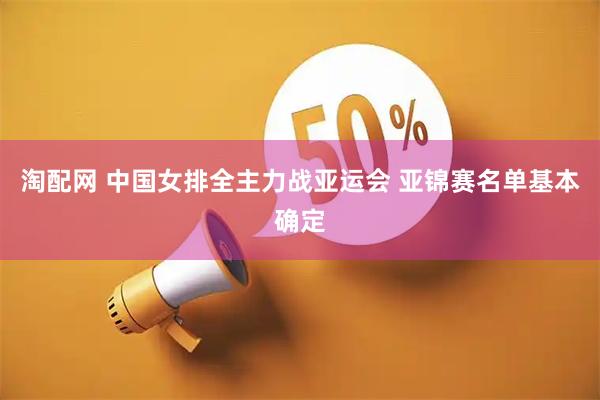 淘配网 中国女排全主力战亚运会 亚锦赛名单基本确定