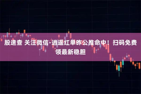 股速查 关注微信-逍遥红单昨公推命中！扫码免费领最新稳胆