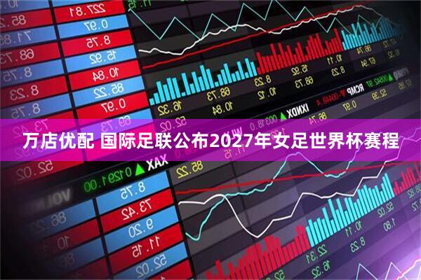 万店优配 国际足联公布2027年女足世界杯赛程