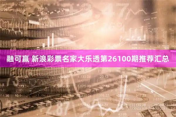 融可赢 新浪彩票名家大乐透第26100期推荐汇总