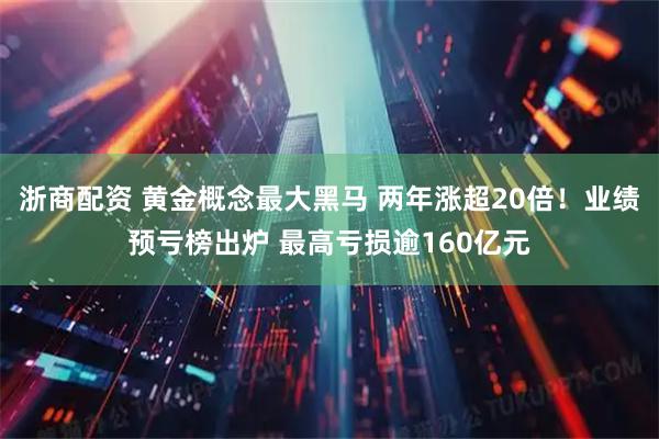 浙商配资 黄金概念最大黑马 两年涨超20倍！业绩预亏榜出炉 最高亏损逾160亿元