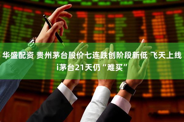 华盛配资 贵州茅台股价七连跌创阶段新低 飞天上线i茅台21天仍“难买”