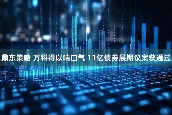 鼎东策略 万科得以喘口气 11亿债券展期议案获通过